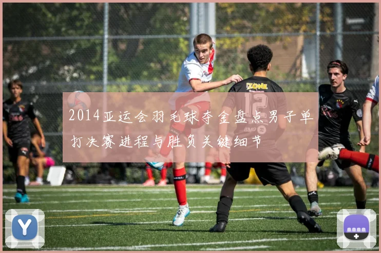 2014亚运会羽毛球夺金盘点男子单打决赛进程与胜负关键细节