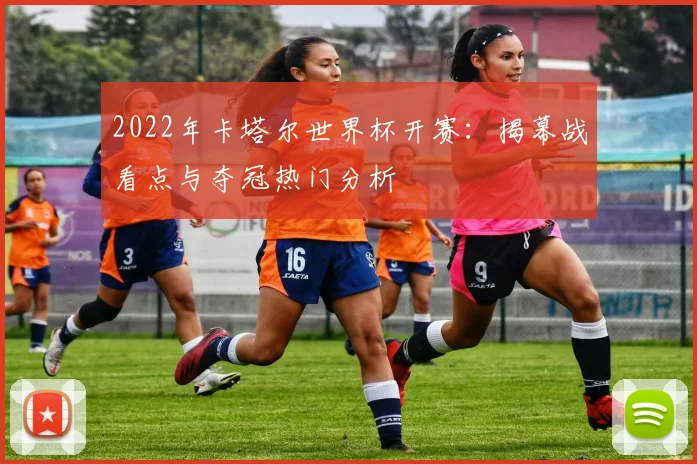 2022年卡塔尔世界杯开赛：揭幕战看点与夺冠热门分析