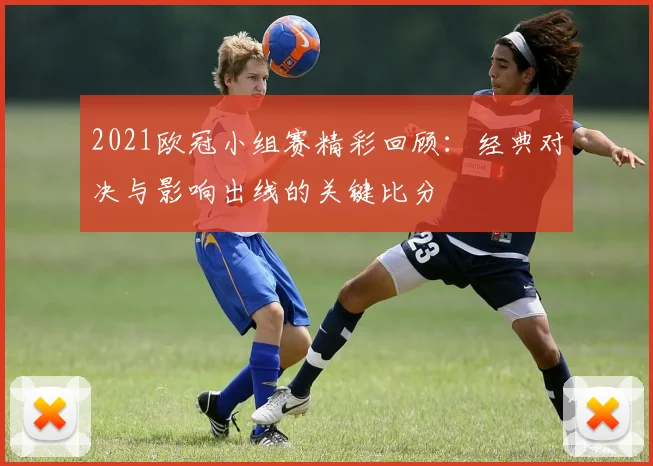 2021欧冠小组赛精彩回顾：经典对决与影响出线的关键比分