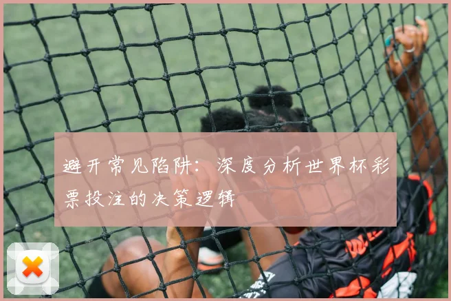 避开常见陷阱：深度分析世界杯彩票投注的决策逻辑