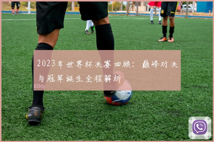 2023年世界杯决赛回顾：巅峰对决与冠军诞生全程解析