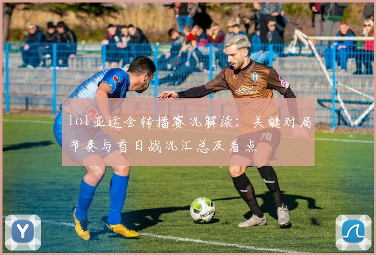 lol亚运会转播赛况解读：关键对局节奏与首日战况汇总及看点