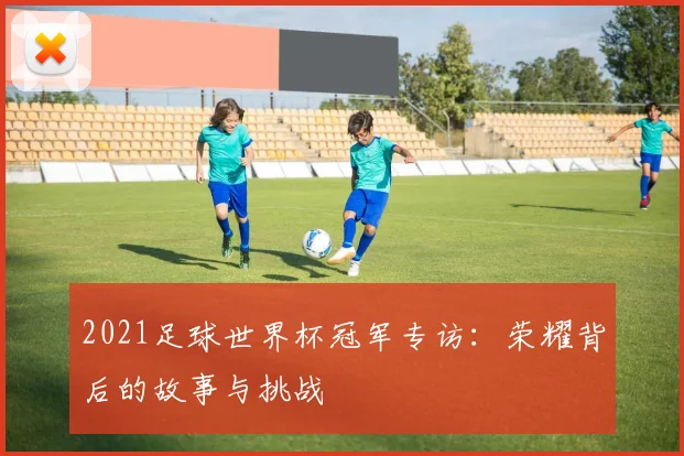 2021足球世界杯冠军专访：荣耀背后的故事与挑战