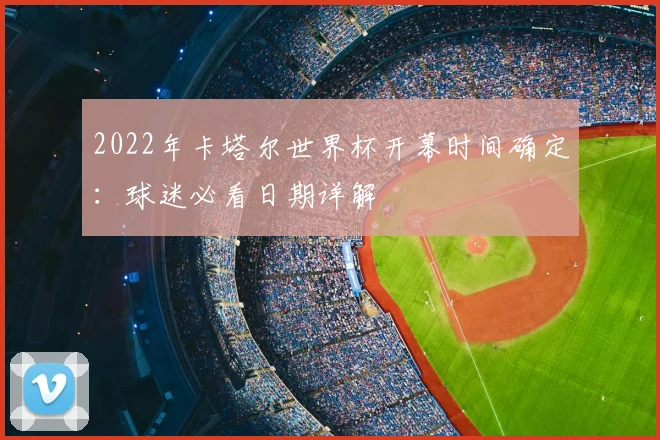 2022年卡塔尔世界杯开幕时间确定：球迷必看日期详解
