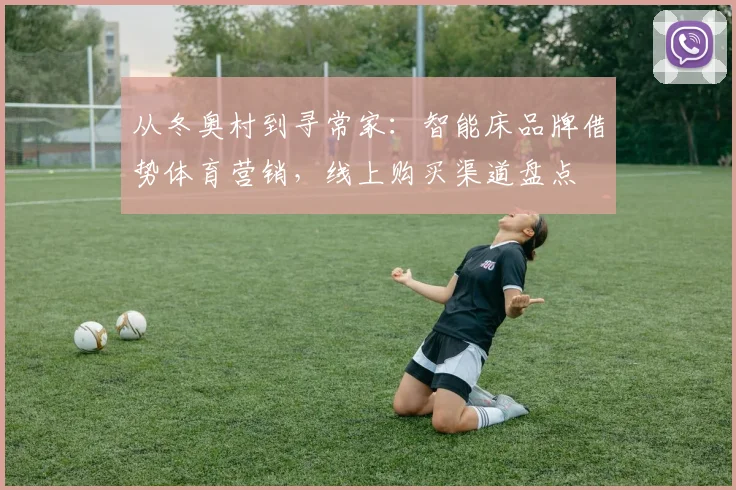 从冬奥村到寻常家：智能床品牌借势体育营销，线上购买渠道盘点