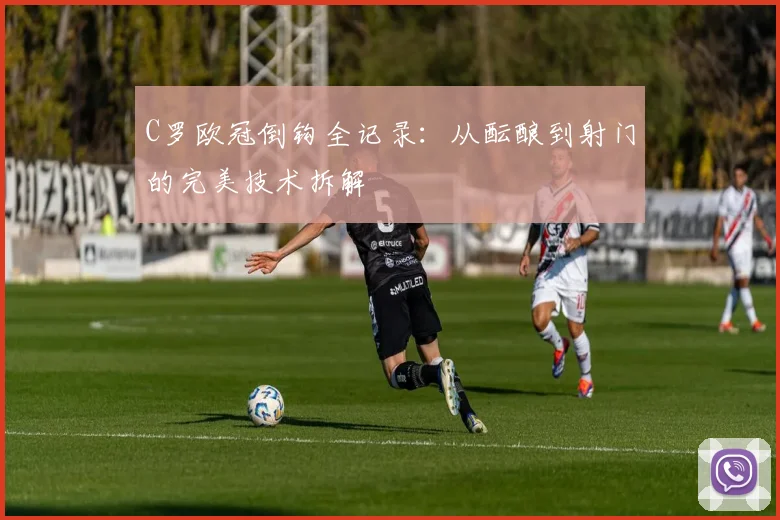 C罗欧冠倒钩全记录：从酝酿到射门的完美技术拆解