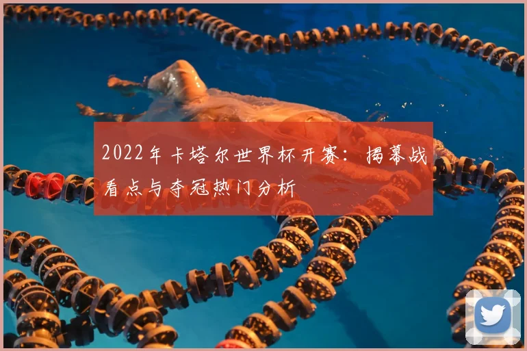 2022年卡塔尔世界杯开赛：揭幕战看点与夺冠热门分析