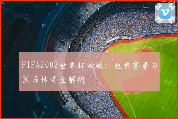 FIFA2002世界杯回顾：经典赛事与黑马传奇全解析