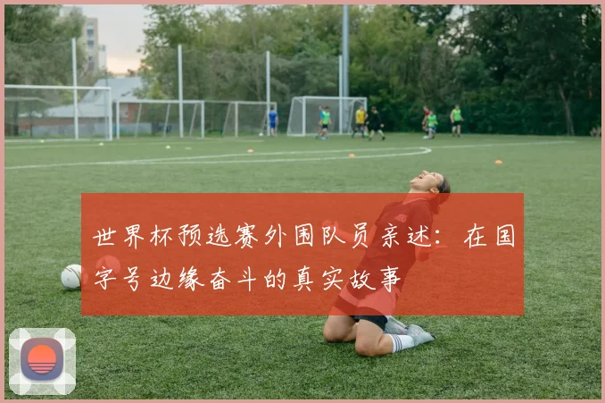 世界杯预选赛外围队员亲述：在国字号边缘奋斗的真实故事