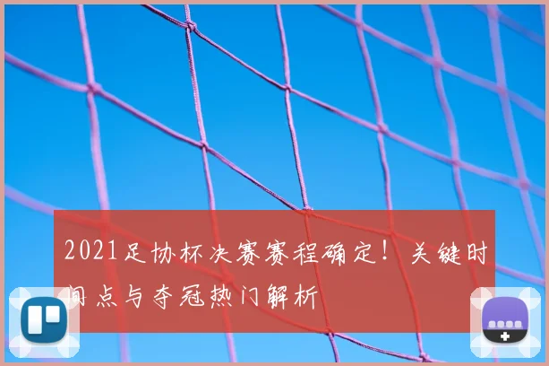 2021足协杯决赛赛程确定！关键时间点与夺冠热门解析