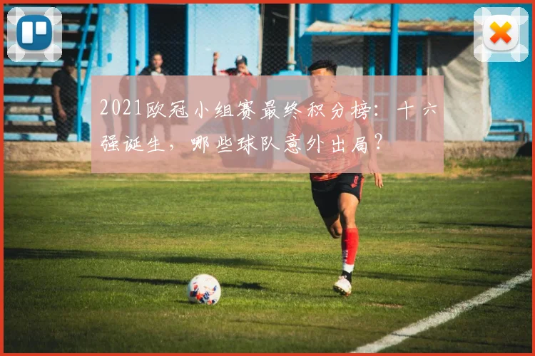 2021欧冠小组赛最终积分榜：十六强诞生，哪些球队意外出局？