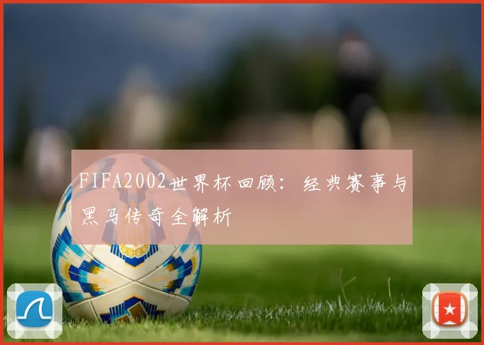 FIFA2002世界杯回顾：经典赛事与黑马传奇全解析