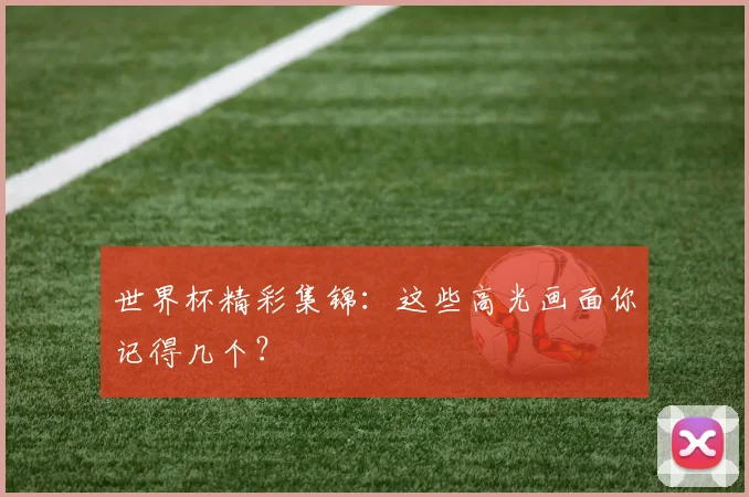 世界杯精彩集锦：这些高光画面你记得几个？