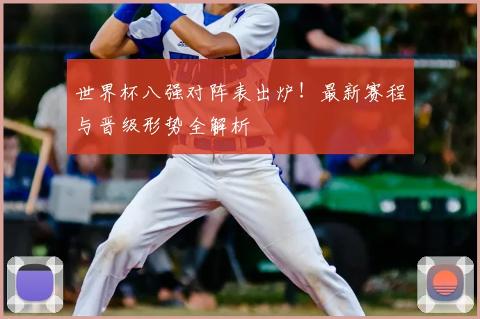 世界杯八强对阵表出炉！最新赛程与晋级形势全解析