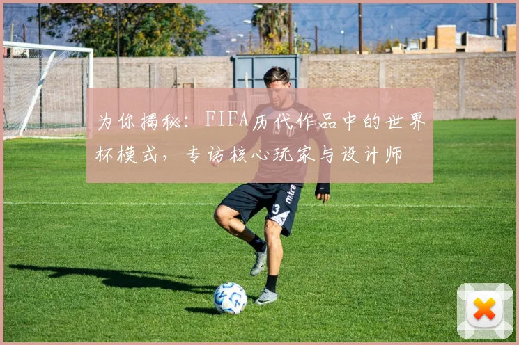 为你揭秘：FIFA历代作品中的世界杯模式，专访核心玩家与设计师