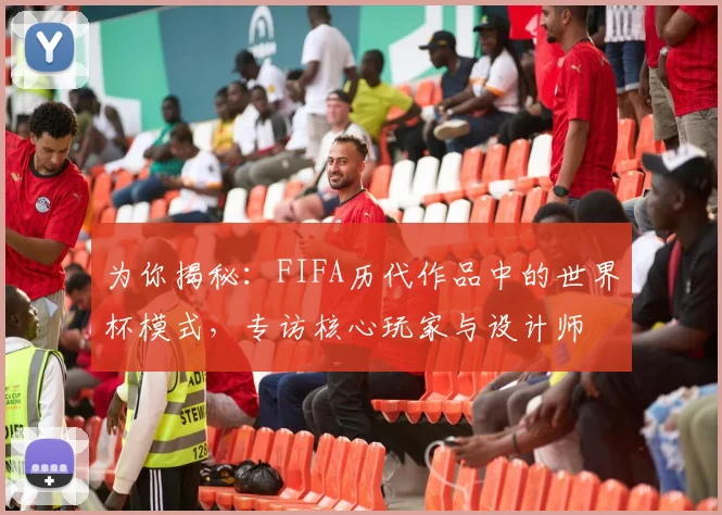 为你揭秘：FIFA历代作品中的世界杯模式，专访核心玩家与设计师