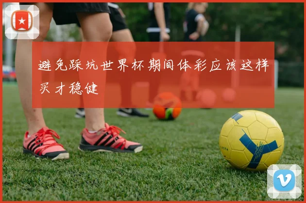 避免踩坑世界杯期间体彩应该这样买才稳健