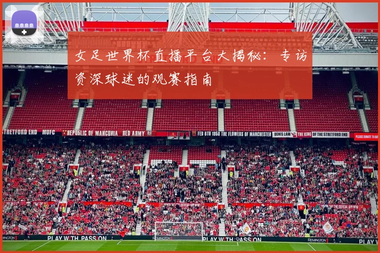 女足世界杯直播平台大揭秘：专访资深球迷的观赛指南