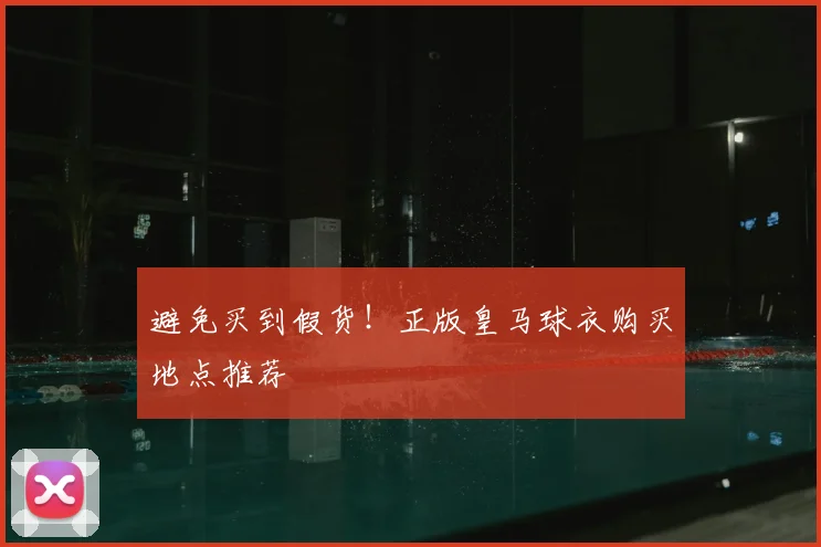 避免买到假货！正版皇马球衣购买地点推荐