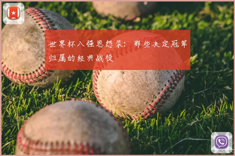 世界杯八强恩怨录:那些决定冠军归属的经典战役