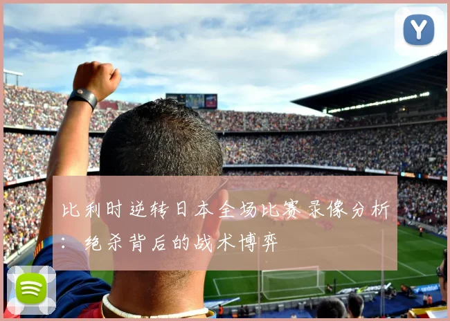 比利时逆转日本全场比赛录像分析：绝杀背后的战术博弈