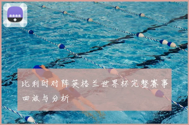 比利时对阵英格兰世界杯完整赛事回放与分析