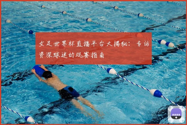 女足世界杯直播平台大揭秘：专访资深球迷的观赛指南