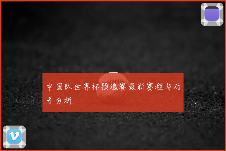 中国队世界杯预选赛最新赛程与对手分析