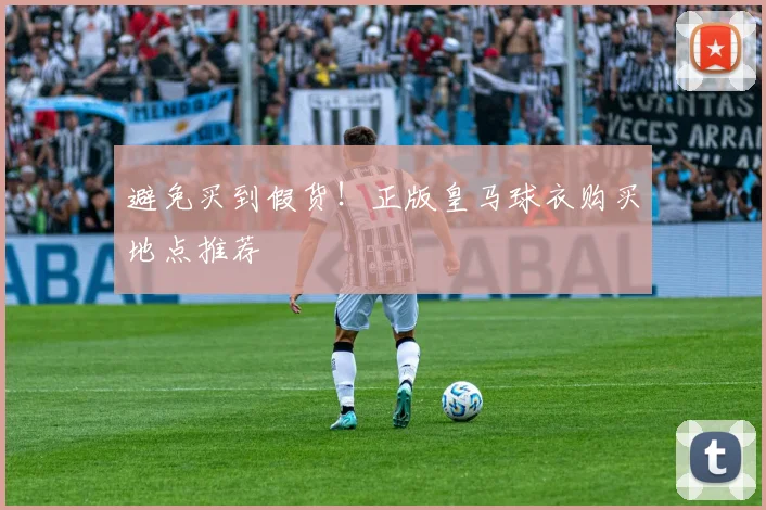 避免买到假货！正版皇马球衣购买地点推荐