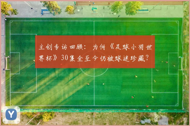 主创专访回顾：为何《足球小将世界杯》30集全至今仍被球迷珍藏？