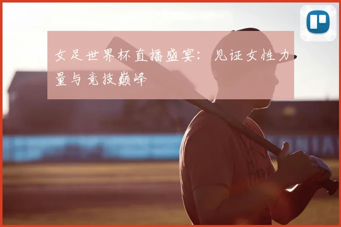 女足世界杯直播盛宴：见证女性力量与竞技巅峰