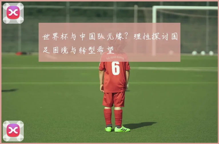 世界杯与中国队无缘？理性探讨国足困境与转型希望