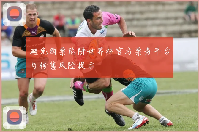 避免购票陷阱世界杯官方票务平台与转售风险提示