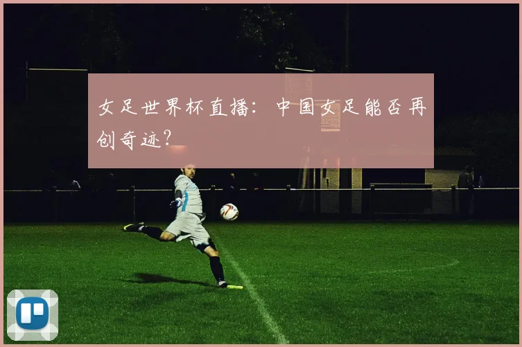 女足世界杯直播：中国女足能否再创奇迹？