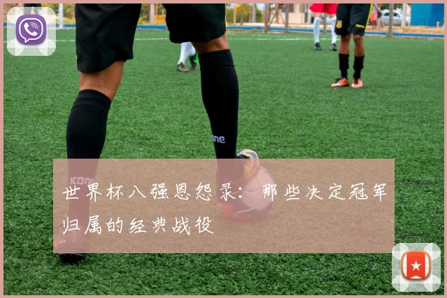 世界杯八强恩怨录:那些决定冠军归属的经典战役
