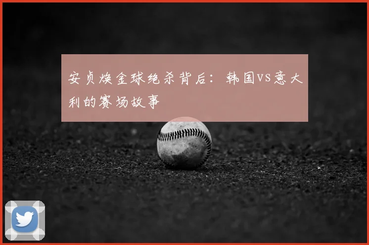 安贞焕金球绝杀背后:韩国vs意大利的赛场故事