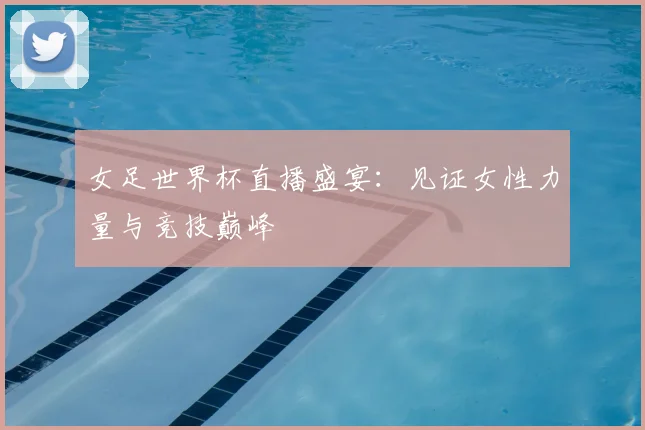 女足世界杯直播盛宴：见证女性力量与竞技巅峰