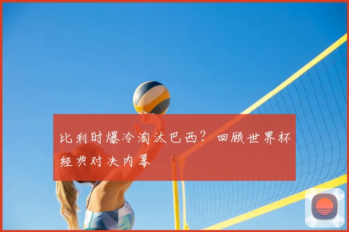 比利时爆冷淘汰巴西？回顾世界杯经典对决内幕