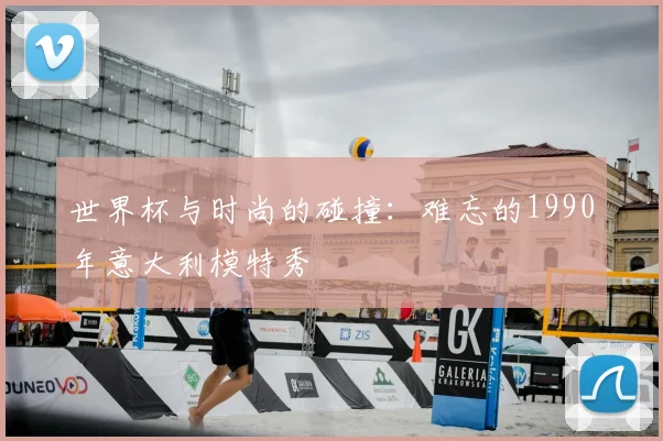 世界杯与时尚的碰撞：难忘的1990年意大利模特秀